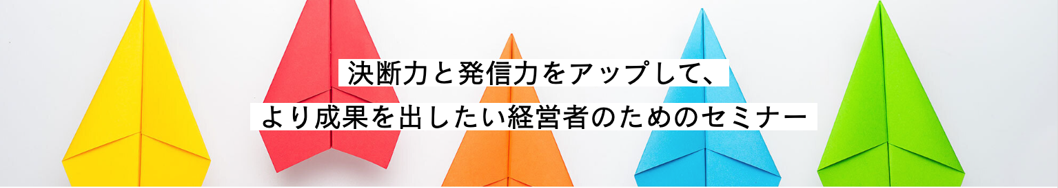 【終了】決断力と発信力をアップして、より成果を出したい経営者のためのセミナー